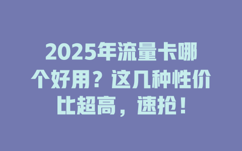2025年流量卡哪个好用？这几种性价比超高，速抢！