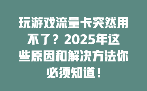 玩游戏流量卡突然用不了？2025年这些原因和解决方法你必须知道！