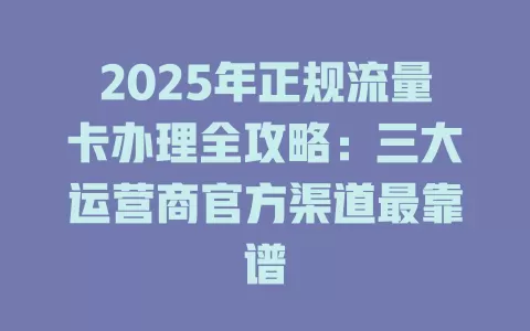 2025年正规流量卡办理全攻略：三大运营商官方渠道最靠谱