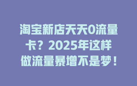 淘宝新店天天0流量卡？2025年这样做流量暴增不是梦！