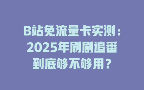 B站免流量卡实测：2025年刷剧追番到底够不够用？