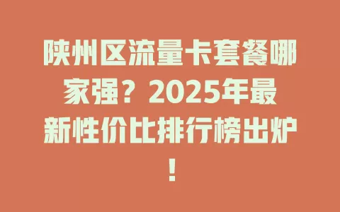 陕州区流量卡套餐哪家强？2025年最新性价比排行榜出炉！