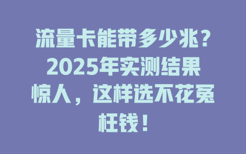流量卡能带多少兆？2025年实测结果惊人，这样选不花冤枉钱！
