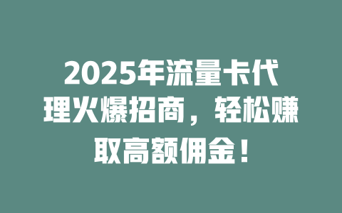 2025年流量卡代理火爆招商，轻松赚取高额佣金！