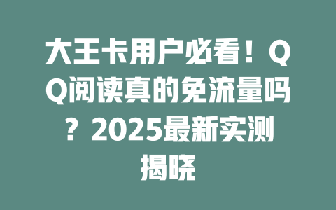 大王卡用户必看！QQ阅读真的免流量吗？2025最新实测揭晓