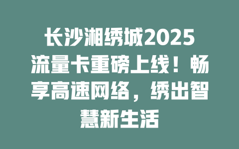 长沙湘绣城2025流量卡重磅上线！畅享高速网络，绣出智慧新生活