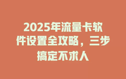2025年流量卡软件设置全攻略，三步搞定不求人