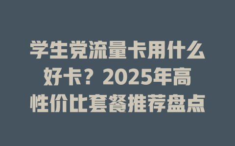 学生党流量卡用什么好卡？2025年高性价比套餐推荐盘点