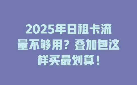 2025年日租卡流量不够用？叠加包这样买最划算！