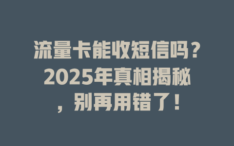 流量卡能收短信吗？2025年真相揭秘，别再用错了！