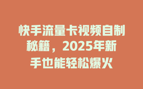 快手流量卡视频自制秘籍，2025年新手也能轻松爆火