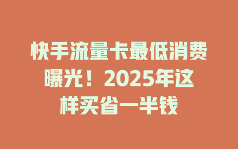 快手流量卡最低消费曝光！2025年这样买省一半钱
