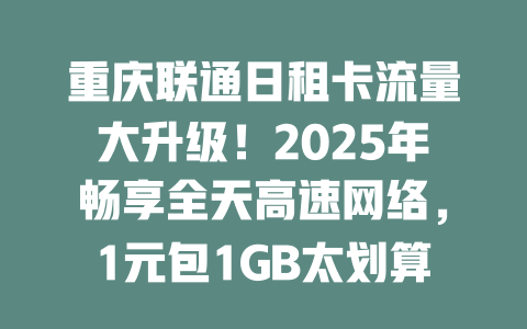 重庆联通日租卡流量大升级！2025年畅享全天高速网络，1元包1GB太划算