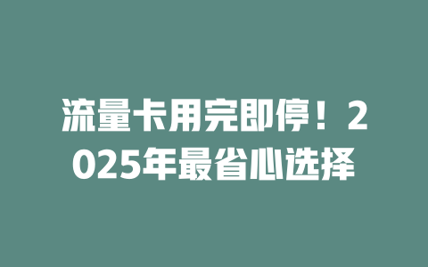 流量卡用完即停！2025年最省心选择