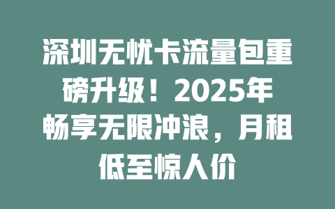 深圳无忧卡流量包重磅升级！2025年畅享无限冲浪，月租低至惊人价