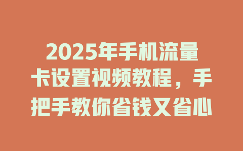 2025年手机流量卡设置视频教程，手把手教你省钱又省心
