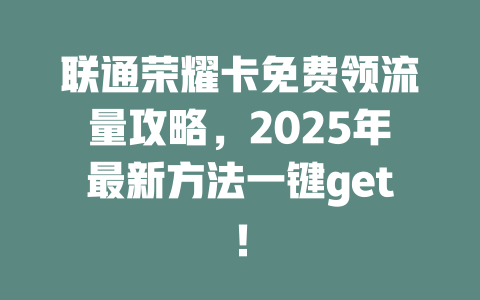 联通荣耀卡免费领流量攻略，2025年最新方法一键get！