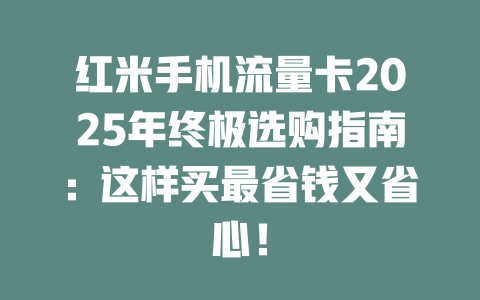 红米手机流量卡2025年终极选购指南：这样买最省钱又省心！