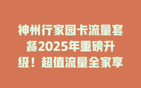 神州行家园卡流量套餐2025年重磅升级！超值流量全家享