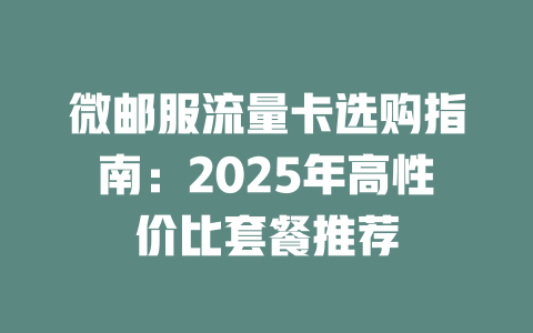 微邮服流量卡选购指南：2025年高性价比套餐推荐