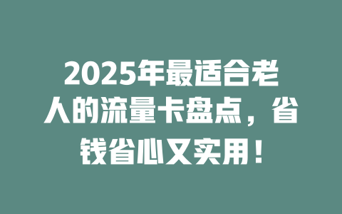 2025年最适合老人的流量卡盘点，省钱省心又实用！
