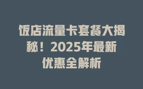 饭店流量卡套餐大揭秘！2025年最新优惠全解析