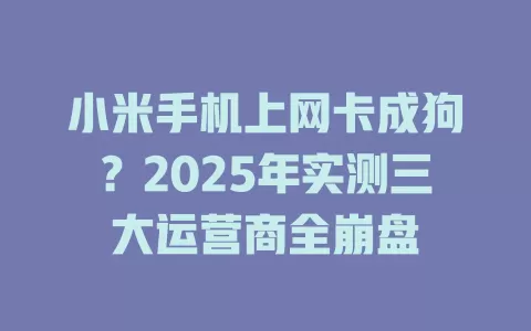 小米手机上网卡成狗？2025年实测三大运营商全崩盘