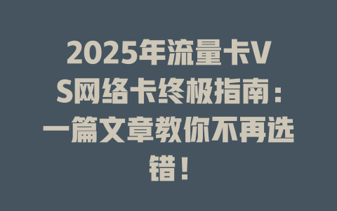 2025年流量卡VS网络卡终极指南：一篇文章教你不再选错！