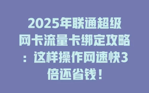 2025年联通超级网卡流量卡绑定攻略：这样操作网速快3倍还省钱！
