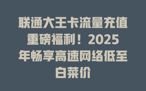 联通大王卡流量充值重磅福利！2025年畅享高速网络低至白菜价