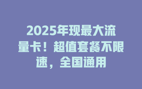 2025年现最大流量卡！超值套餐不限速，全国通用