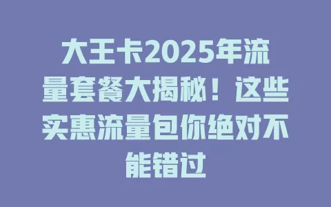 大王卡2025年流量套餐大揭秘！这些实惠流量包你绝对不能错过