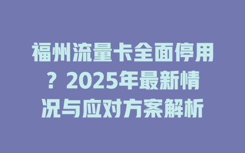 福州流量卡全面停用？2025年最新情况与应对方案解析