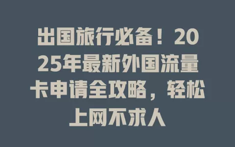 出国旅行必备！2025年最新外国流量卡申请全攻略，轻松上网不求人