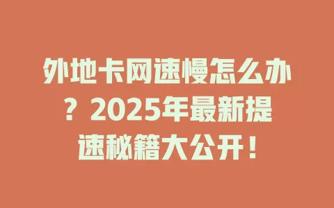 外地卡网速慢怎么办？2025年最新提速秘籍大公开！