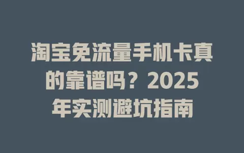 淘宝免流量手机卡真的靠谱吗？2025年实测避坑指南