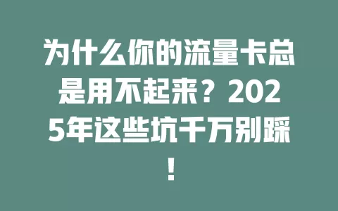 为什么你的流量卡总是用不起来？2025年这些坑千万别踩！