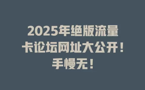 2025年绝版流量卡论坛网址大公开！手慢无！