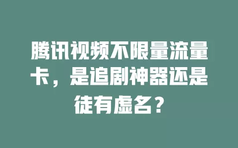 腾讯视频不限量流量卡，是追剧神器还是徒有虚名？