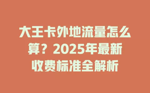大王卡外地流量怎么算？2025年最新收费标准全解析