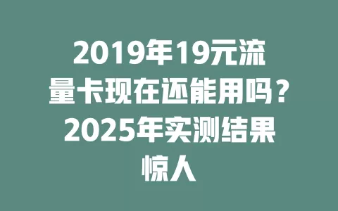 2019年19元流量卡现在还能用吗？2025年实测结果惊人