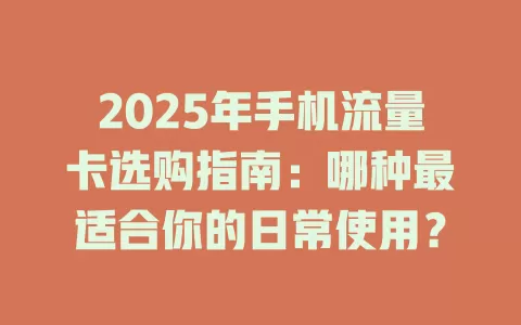 2025年手机流量卡选购指南：哪种最适合你的日常使用？