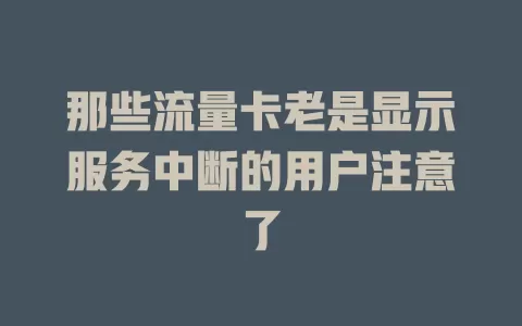 那些流量卡老是显示服务中断的用户注意了