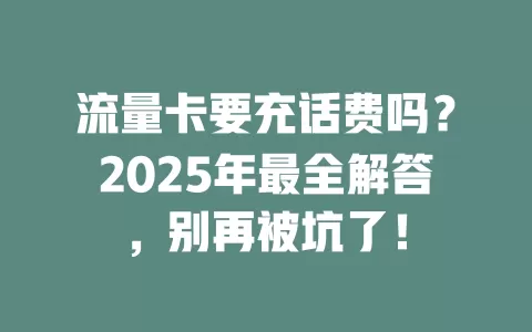 流量卡要充话费吗？2025年最全解答，别再被坑了！