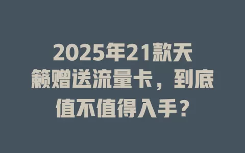 2025年21款天籁赠送流量卡，到底值不值得入手？