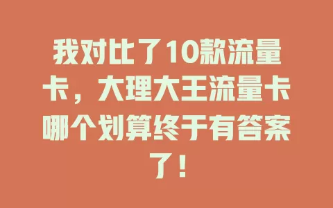 我对比了10款流量卡，大理大王流量卡哪个划算终于有答案了！