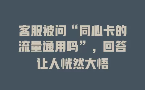 客服被问“同心卡的流量通用吗”，回答让人恍然大悟