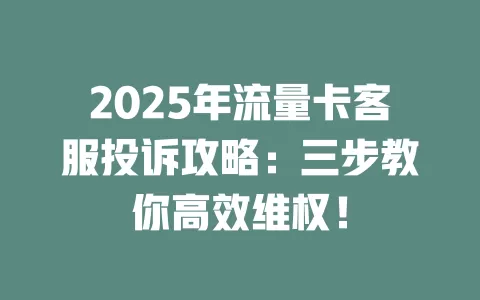2025年流量卡客服投诉攻略：三步教你高效维权！
