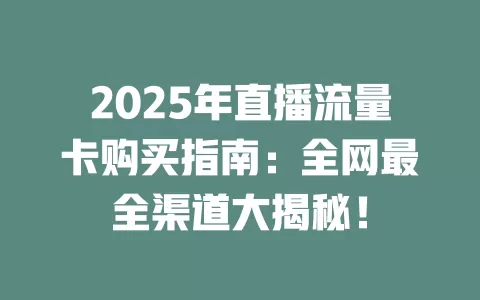 2025年直播流量卡购买指南：全网最全渠道大揭秘！