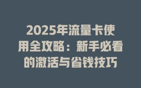 2025年流量卡使用全攻略：新手必看的激活与省钱技巧
